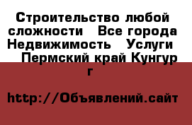 Строительство любой сложности - Все города Недвижимость » Услуги   . Пермский край,Кунгур г.